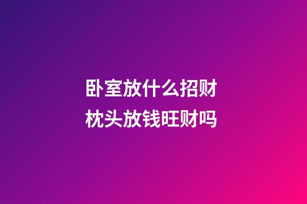 卧室放什么招财 枕头放钱旺财吗